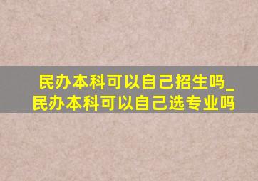 民办本科可以自己招生吗_民办本科可以自己选专业吗