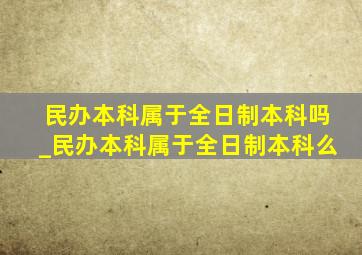 民办本科属于全日制本科吗_民办本科属于全日制本科么