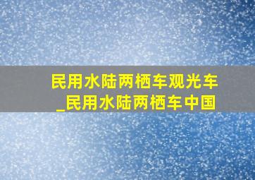 民用水陆两栖车观光车_民用水陆两栖车中国