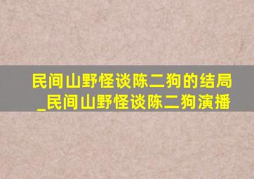 民间山野怪谈陈二狗的结局_民间山野怪谈陈二狗演播