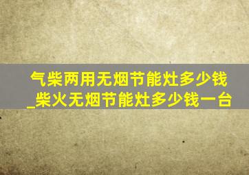 气柴两用无烟节能灶多少钱_柴火无烟节能灶多少钱一台