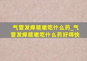 气管发痒咳嗽吃什么药_气管发痒咳嗽吃什么药好得快