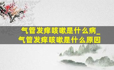 气管发痒咳嗽是什么病_气管发痒咳嗽是什么原因