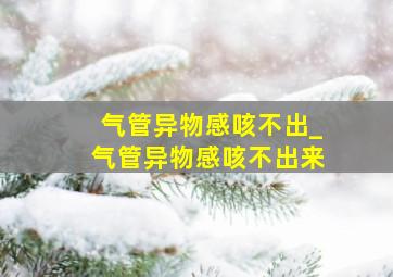 气管异物感咳不出_气管异物感咳不出来