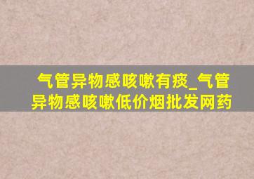 气管异物感咳嗽有痰_气管异物感咳嗽(低价烟批发网)药