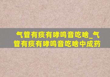 气管有痰有哮鸣音吃啥_气管有痰有哮鸣音吃啥中成药