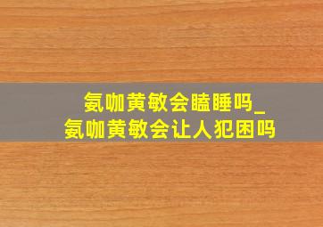 氨咖黄敏会瞌睡吗_氨咖黄敏会让人犯困吗