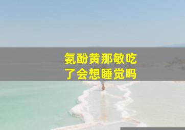 氨酚黄那敏吃了会想睡觉吗