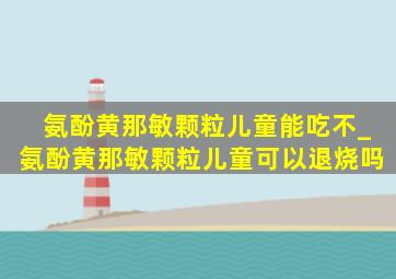 氨酚黄那敏颗粒儿童能吃不_氨酚黄那敏颗粒儿童可以退烧吗