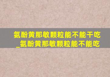 氨酚黄那敏颗粒能不能干吃_氨酚黄那敏颗粒能不能吃