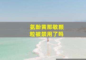 氨酚黄那敏颗粒被禁用了吗