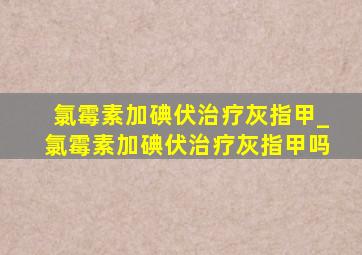 氯霉素加碘伏治疗灰指甲_氯霉素加碘伏治疗灰指甲吗