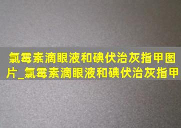 氯霉素滴眼液和碘伏治灰指甲图片_氯霉素滴眼液和碘伏治灰指甲