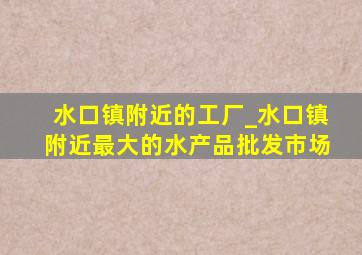 水口镇附近的工厂_水口镇附近最大的水产品批发市场