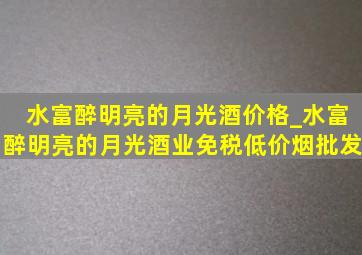 水富醉明亮的月光酒价格_水富醉明亮的月光酒业(免税低价烟批发)