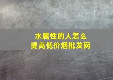 水属性的人怎么提高(低价烟批发网)