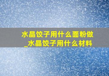 水晶饺子用什么面粉做_水晶饺子用什么材料