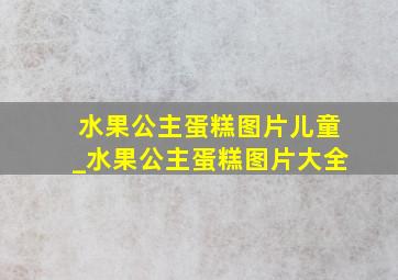 水果公主蛋糕图片儿童_水果公主蛋糕图片大全