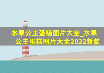 水果公主蛋糕图片大全_水果公主蛋糕图片大全2022新款