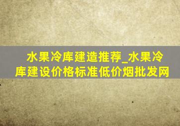 水果冷库建造推荐_水果冷库建设价格标准(低价烟批发网)