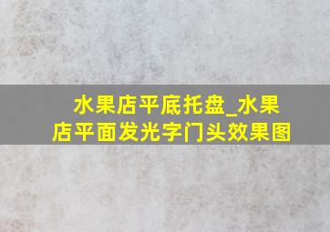 水果店平底托盘_水果店平面发光字门头效果图