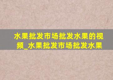 水果批发市场批发水果的视频_水果批发市场批发水果