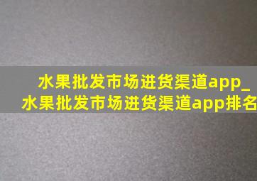 水果批发市场进货渠道app_水果批发市场进货渠道app排名