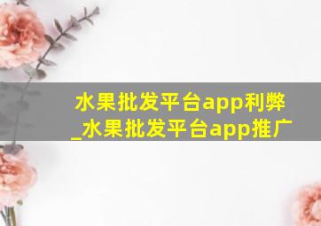 水果批发平台app利弊_水果批发平台app推广