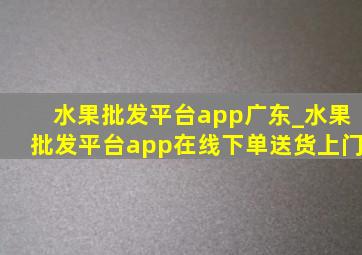 水果批发平台app广东_水果批发平台app在线下单送货上门