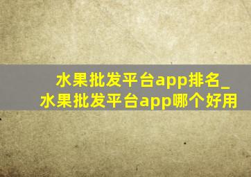 水果批发平台app排名_水果批发平台app哪个好用