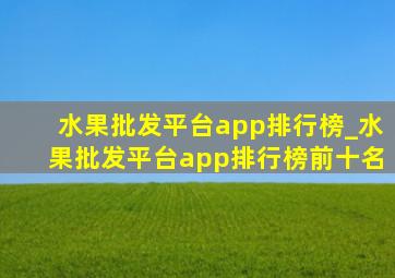 水果批发平台app排行榜_水果批发平台app排行榜前十名