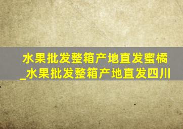 水果批发整箱产地直发蜜橘_水果批发整箱产地直发四川