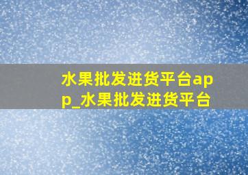 水果批发进货平台app_水果批发进货平台