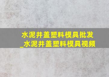 水泥井盖塑料模具批发_水泥井盖塑料模具视频