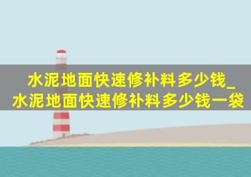 水泥地面快速修补料多少钱_水泥地面快速修补料多少钱一袋