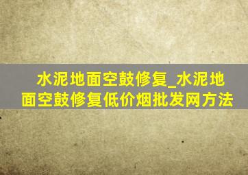 水泥地面空鼓修复_水泥地面空鼓修复(低价烟批发网)方法