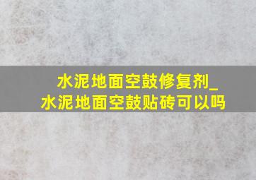 水泥地面空鼓修复剂_水泥地面空鼓贴砖可以吗