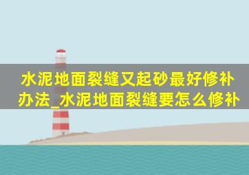 水泥地面裂缝又起砂最好修补办法_水泥地面裂缝要怎么修补