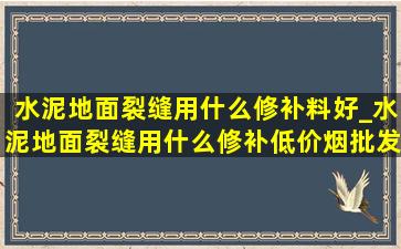 水泥地面裂缝用什么修补料好_水泥地面裂缝用什么修补(低价烟批发网)