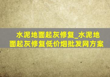 水泥地面起灰修复_水泥地面起灰修复(低价烟批发网)方案