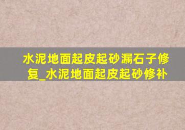 水泥地面起皮起砂漏石子修复_水泥地面起皮起砂修补