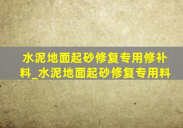 水泥地面起砂修复专用修补料_水泥地面起砂修复专用料