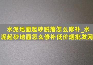 水泥地面起砂脱落怎么修补_水泥起砂地面怎么修补(低价烟批发网)