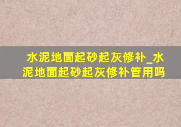 水泥地面起砂起灰修补_水泥地面起砂起灰修补管用吗