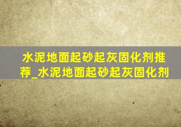 水泥地面起砂起灰固化剂推荐_水泥地面起砂起灰固化剂