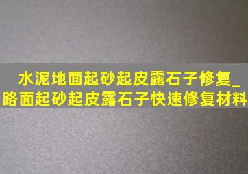 水泥地面起砂起皮露石子修复_路面起砂起皮露石子快速修复材料