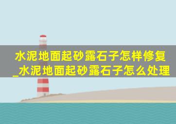 水泥地面起砂露石子怎样修复_水泥地面起砂露石子怎么处理