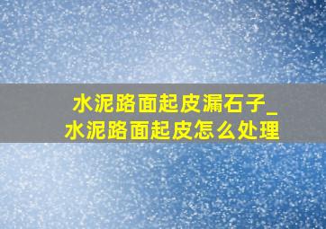 水泥路面起皮漏石子_水泥路面起皮怎么处理