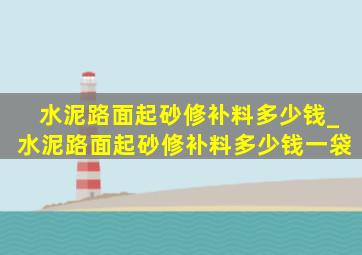 水泥路面起砂修补料多少钱_水泥路面起砂修补料多少钱一袋