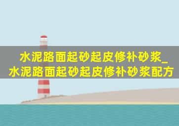 水泥路面起砂起皮修补砂浆_水泥路面起砂起皮修补砂浆配方